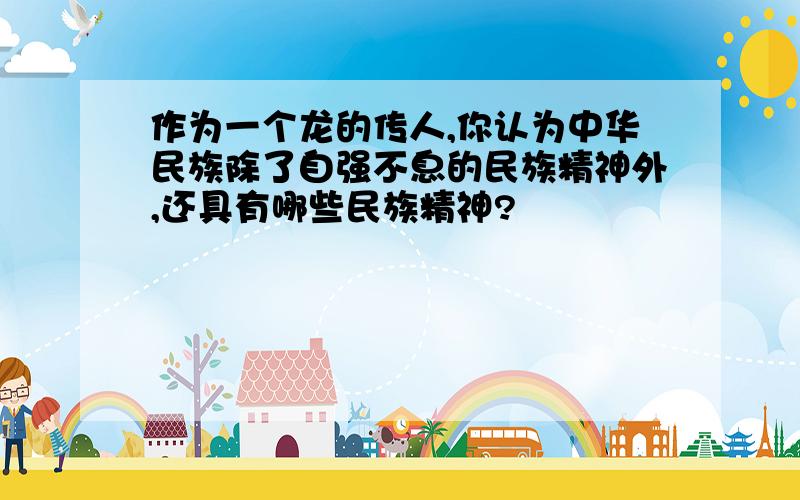 作为一个龙的传人,你认为中华民族除了自强不息的民族精神外,还具有哪些民族精神?