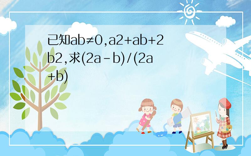 已知ab≠0,a2+ab+2b2,求(2a-b)/(2a+b)