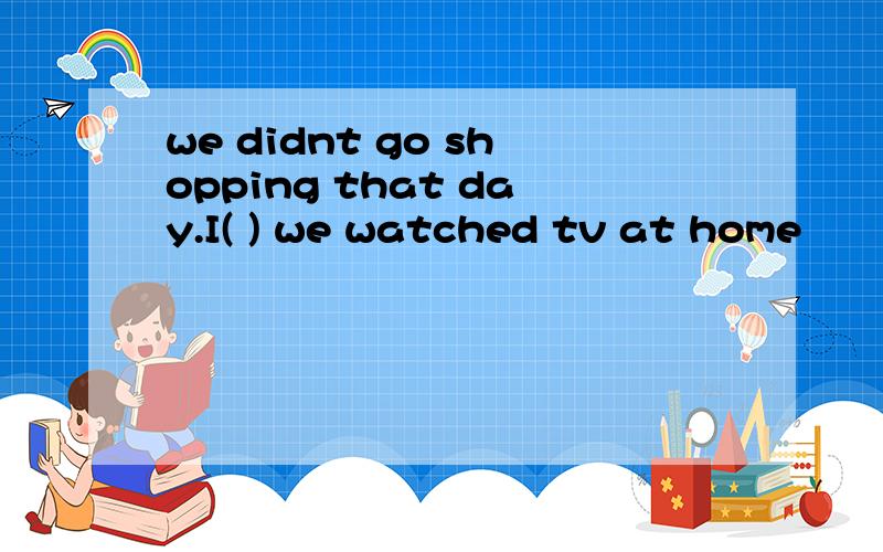 we didnt go shopping that day.I( ) we watched tv at home