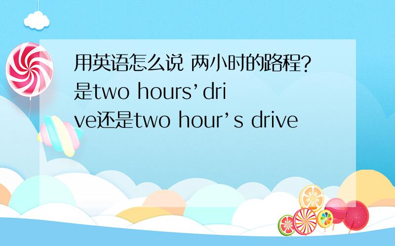 用英语怎么说 两小时的路程?是two hours’drive还是two hour’s drive