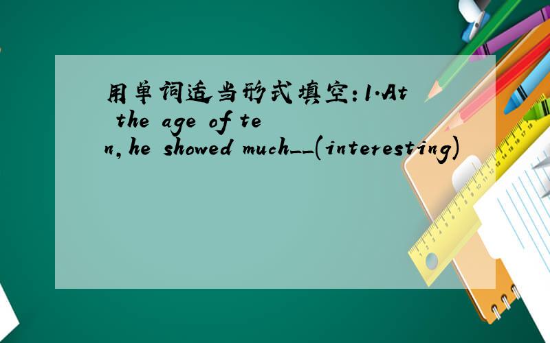 用单词适当形式填空：1.At the age of ten,he showed much__(interesting)