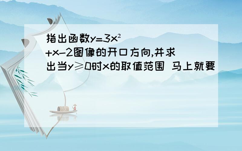 指出函数y=3x²+x-2图像的开口方向,并求出当y≥0时x的取值范围 马上就要