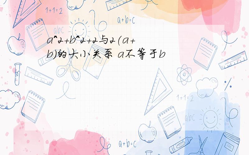 a^2+b^2+2与2(a+b)的大小关系 a不等于b