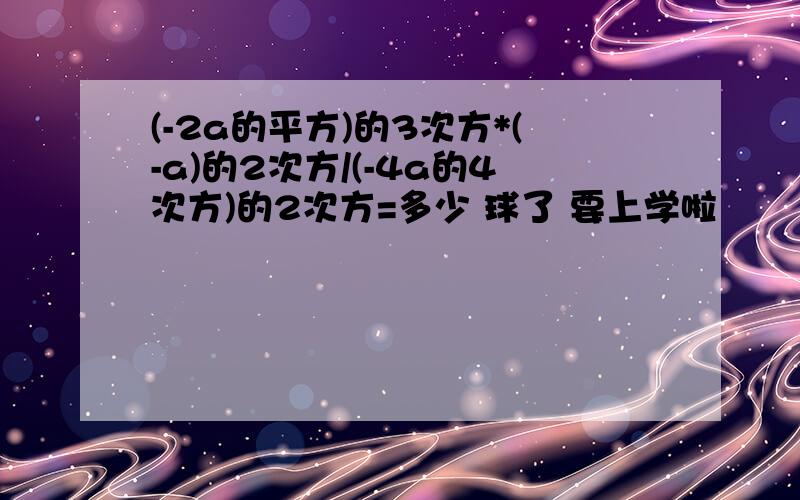 (-2a的平方)的3次方*(-a)的2次方/(-4a的4次方)的2次方=多少 球了 要上学啦