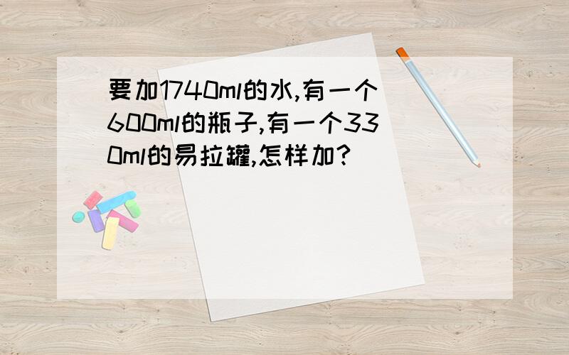 要加1740ml的水,有一个600ml的瓶子,有一个330ml的易拉罐,怎样加?