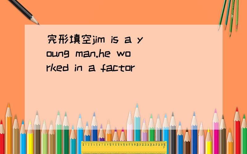 完形填空jim is a young man.he worked in a factor