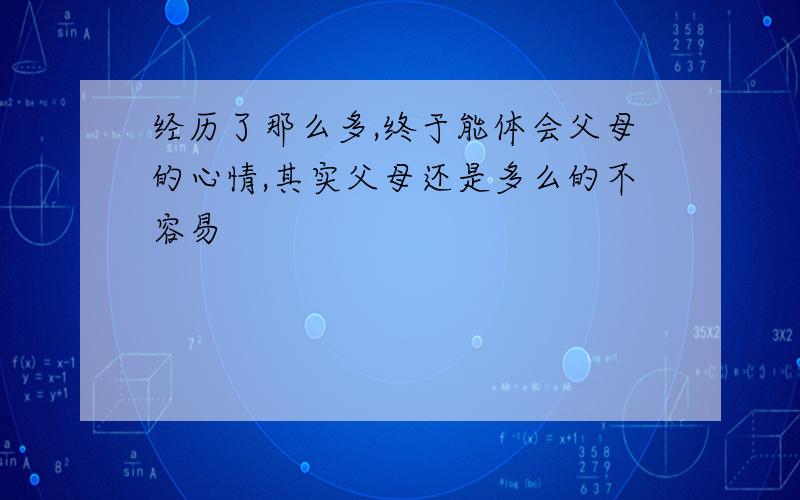 经历了那么多,终于能体会父母的心情,其实父母还是多么的不容易