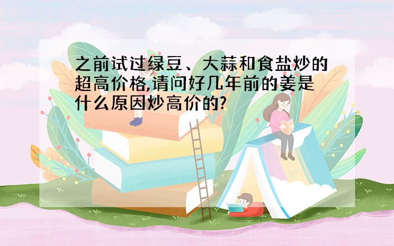 之前试过绿豆、大蒜和食盐炒的超高价格,请问好几年前的姜是什么原因炒高价的?