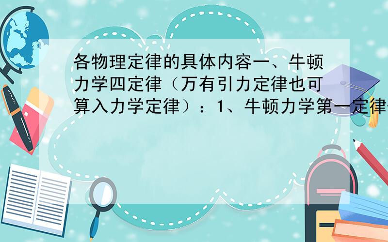 各物理定律的具体内容一、牛顿力学四定律（万有引力定律也可算入力学定律）：1、牛顿力学第一定律——惯性定律（空间重力场平衡