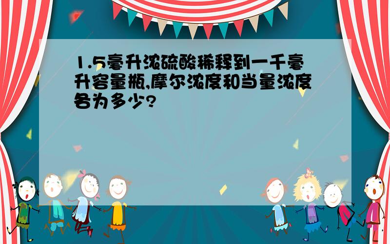 1.5毫升浓硫酸稀释到一千毫升容量瓶,摩尔浓度和当量浓度各为多少?