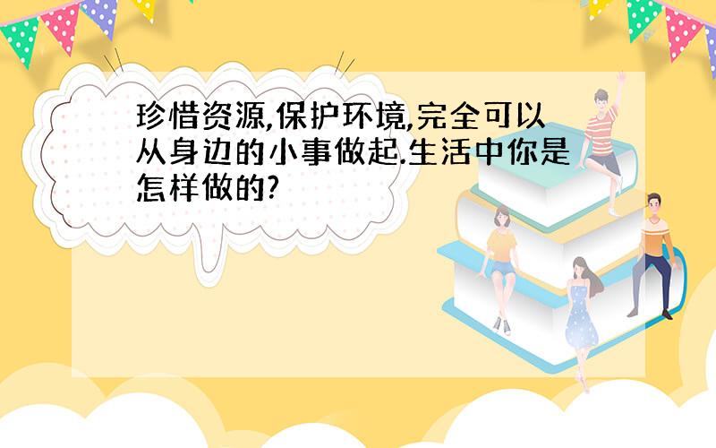 珍惜资源,保护环境,完全可以从身边的小事做起.生活中你是怎样做的?