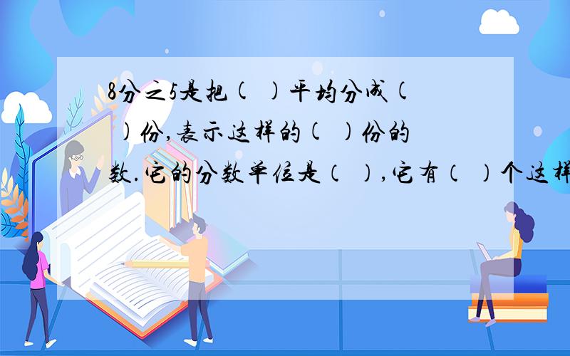 8分之5是把( )平均分成( )份,表示这样的( )份的数.它的分数单位是（ ）,它有（ ）个这样的分数单位.