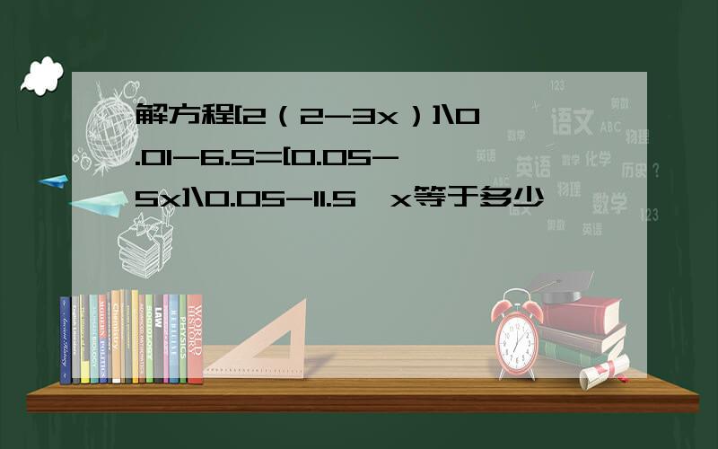 解方程[2（2-3x）]\0.01-6.5=[0.05-5x]\0.05-11.5,x等于多少