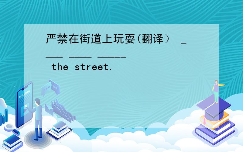 严禁在街道上玩耍(翻译） ____ ____ _____ the street.