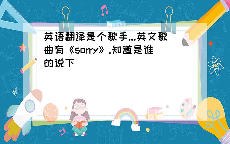 英语翻译是个歌手...英文歌曲有《sorry》.知道是谁的说下