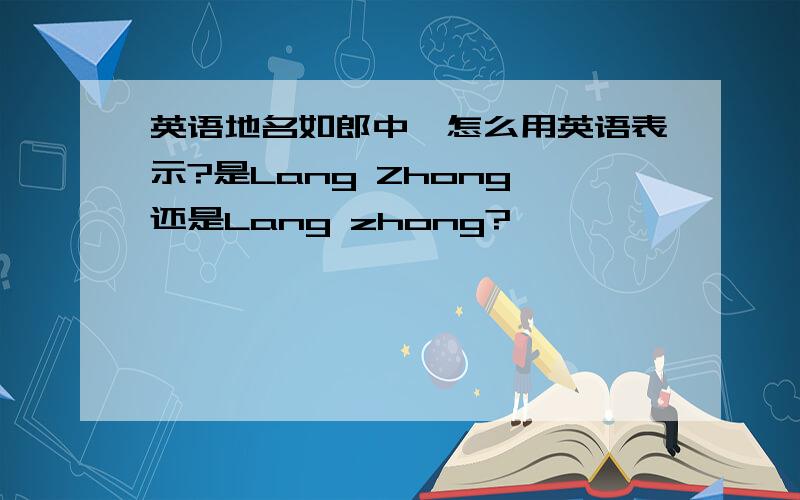 英语地名如郎中,怎么用英语表示?是Lang Zhong 还是Lang zhong?