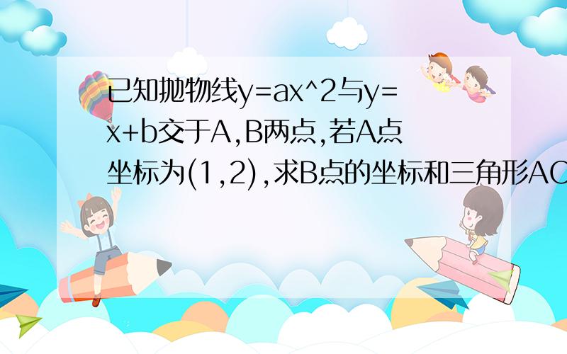 已知抛物线y=ax^2与y=x+b交于A,B两点,若A点坐标为(1,2),求B点的坐标和三角形AOB的面积