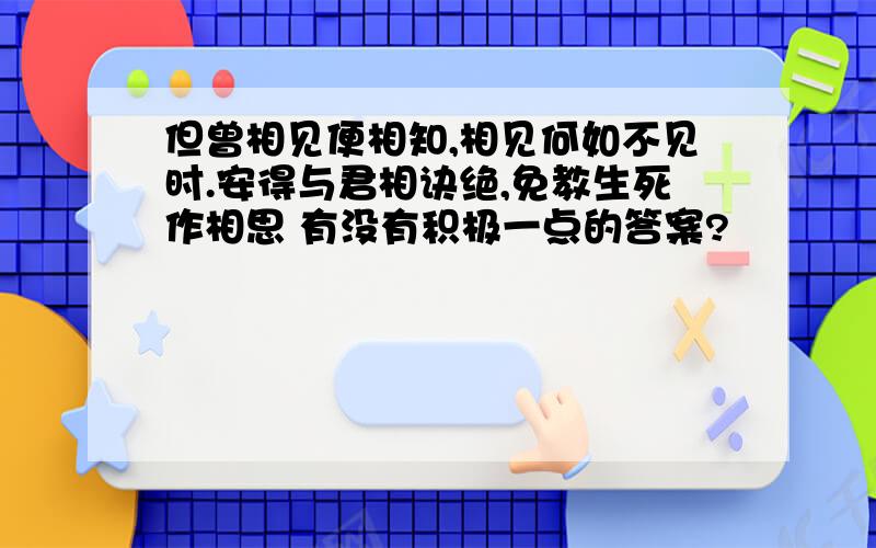 但曾相见便相知,相见何如不见时.安得与君相诀绝,免教生死作相思 有没有积极一点的答案?