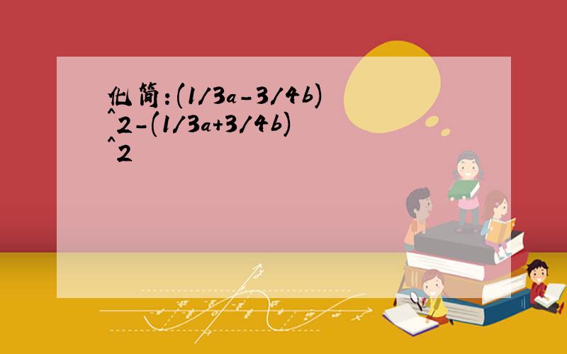 化简：(1/3a-3/4b)^2-(1/3a+3/4b)^2