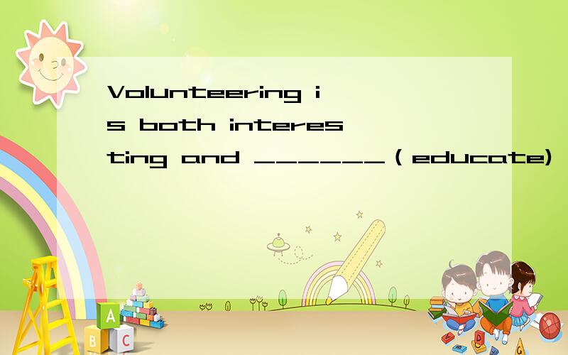 Volunteering is both interesting and ______（educate)