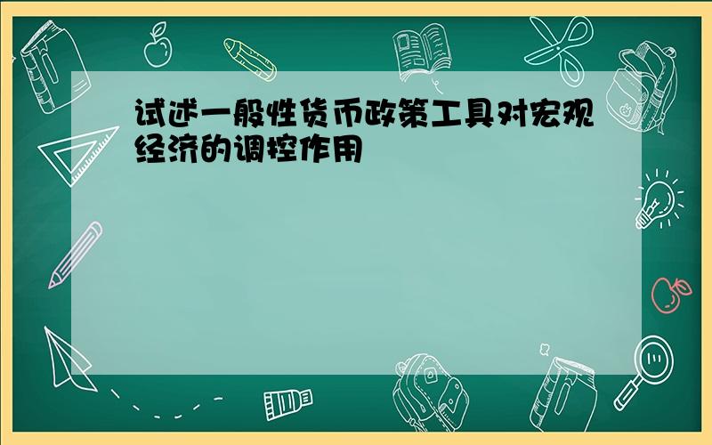 试述一般性货币政策工具对宏观经济的调控作用