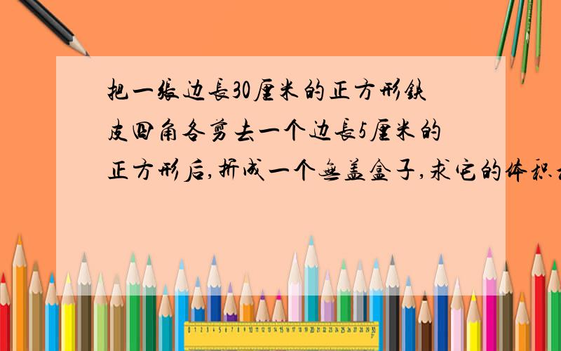 把一张边长30厘米的正方形铁皮四角各剪去一个边长5厘米的正方形后,折成一个无盖盒子,求它的体积和表面积