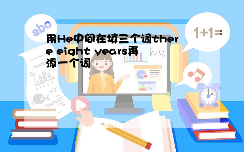 用He中间在填三个词there eight years再添一个词