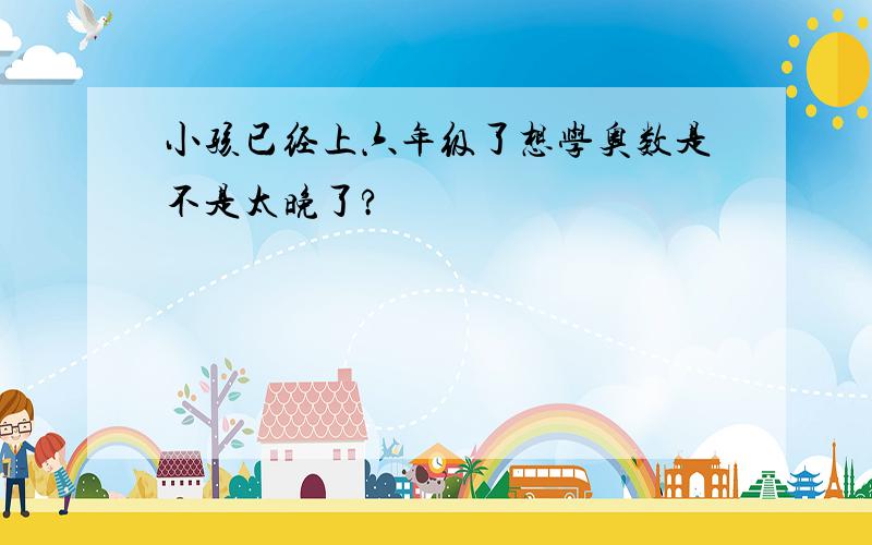 小孩已经上六年级了想学奥数是不是太晚了?