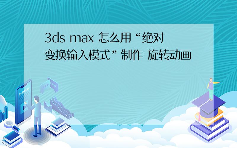 3ds max 怎么用“绝对变换输入模式”制作 旋转动画