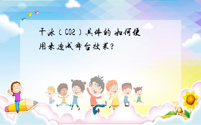 干冰（CO2）具体的 如何使用来造成舞台效果?