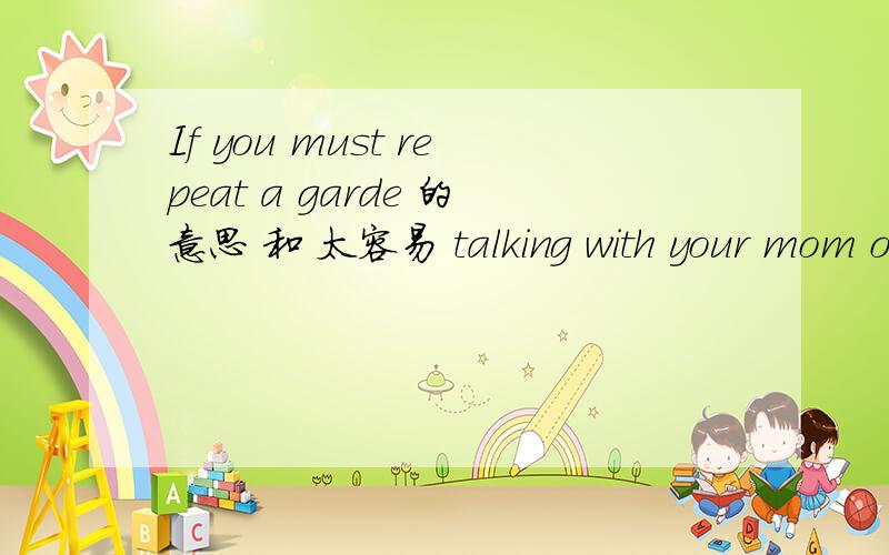 If you must repeat a garde 的意思 和 太容易 talking with your mom o