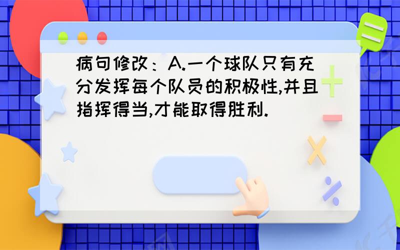 病句修改：A.一个球队只有充分发挥每个队员的积极性,并且指挥得当,才能取得胜利.