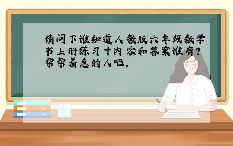 请问下谁知道人教版六年级数学书上册练习十内容和答案谁有?帮帮着急的人吧,