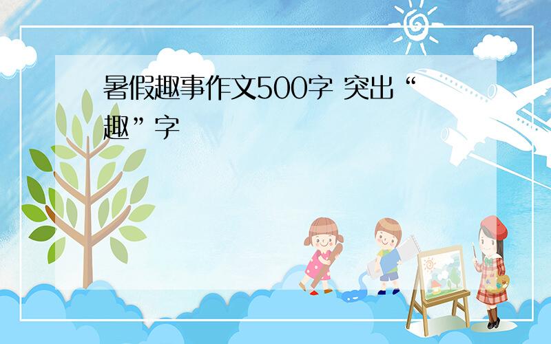 暑假趣事作文500字 突出“趣”字