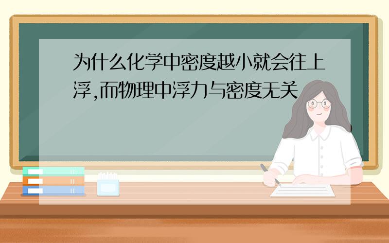 为什么化学中密度越小就会往上浮,而物理中浮力与密度无关