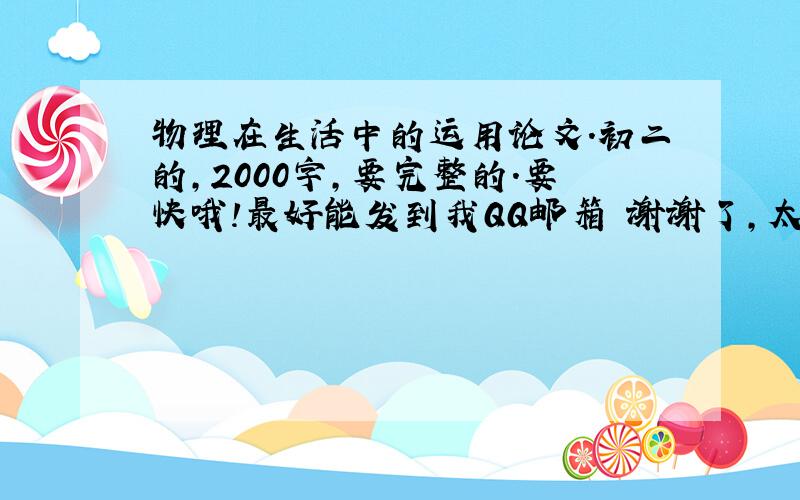 物理在生活中的运用论文.初二的,2000字,要完整的.要快哦!最好能发到我QQ邮箱 谢谢了,太感谢了!!!