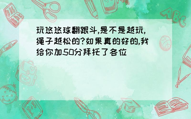 玩悠悠球翻跟斗,是不是越玩,绳子越松的?如果真的好的,我给你加50分拜托了各位