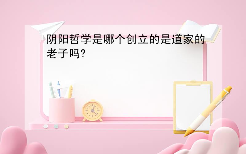 阴阳哲学是哪个创立的是道家的老子吗?