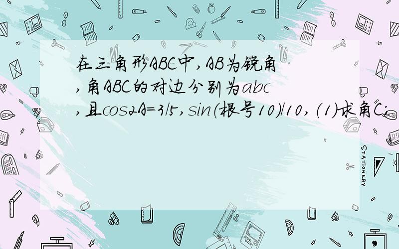 在三角形ABC中,AB为锐角,角ABC的对边分别为abc,且cos2A=3/5,sin（根号10）/10,（1）求角C；