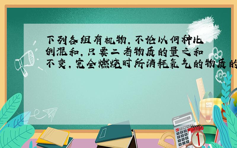 下列各组有机物，不论以何种比例混和，只要二者物质的量之和不变，完全燃烧时所消耗氧气的物质的量和生成水的物质的量分别相等的