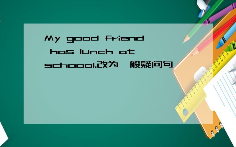 My good friend has lunch at schoool.改为一般疑问句