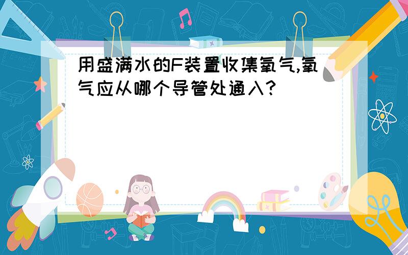 用盛满水的F装置收集氧气,氧气应从哪个导管处通入?