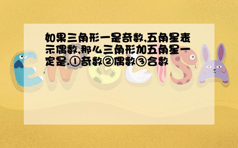 如果三角形一是奇数,五角星表示偶数,那么三角形加五角星一定是.①奇数②偶数③合数