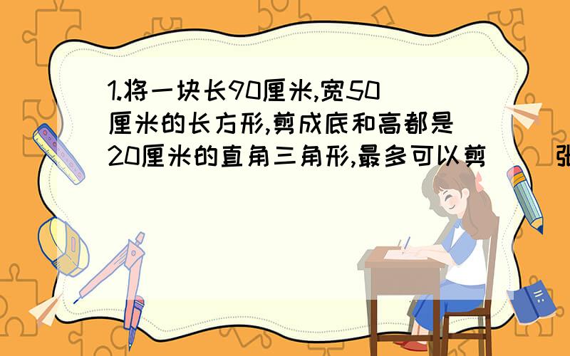 1.将一块长90厘米,宽50厘米的长方形,剪成底和高都是20厘米的直角三角形,最多可以剪（ ）张↓