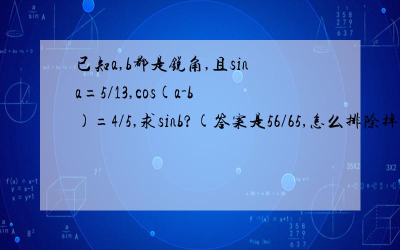 已知a,b都是锐角,且sina=5/13,cos(a-b)=4/5,求sinb?(答案是56/65,怎么排除掉那个16/