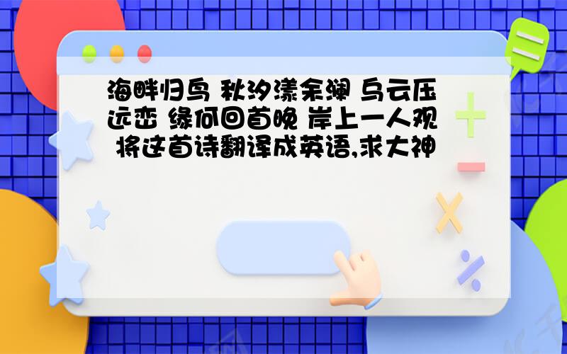 海畔归鸟 秋汐漾余澜 乌云压远峦 缘何回首晚 岸上一人观 将这首诗翻译成英语,求大神