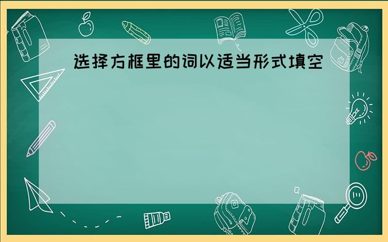 选择方框里的词以适当形式填空