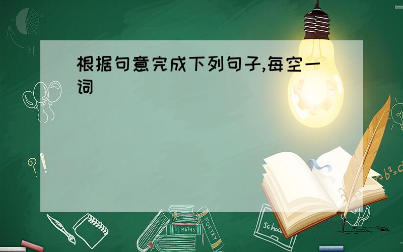 根据句意完成下列句子,每空一词