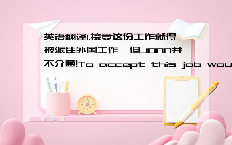 英语翻译1.接受这份工作就得被派往外国工作,但JONN并不介意!To accept this job would inv