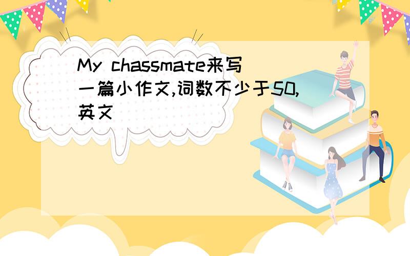 My chassmate来写一篇小作文,词数不少于50,英文